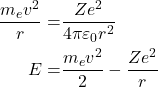 Rendered by QuickLaTeX.com \begin{equation*} \begin{aligned} \dfrac{m_e v^2}{r} =& \dfrac{Z e^2}{4\pi \varepsilon_0 r^2} \\ E =& \dfrac{m_e v^2}{2}-\dfrac{Ze^2}{r} \end{aligned} \end{equation*}