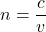 \[n=\frac{c}{v}\]