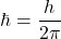 \begin{equation*} \hbar=\dfrac{h}{2\pi} \end{equation*}