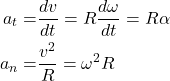 Rendered by QuickLaTeX.com \begin{equation*} \begin{aligned} a_t=& \dfrac{d v}{d t}=R\dfrac{d \omega}{d t}=R\alpha \\ a_n=& \dfrac{v^2}{R}=\omega^2 R \end{aligned} \end{equation*}