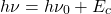 \begin{equation*} h\nu=h\nu_0+E_c \end{equation*}
