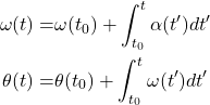 Rendered by QuickLaTeX.com \begin{equation*} \begin{aligned} \omega(t)=&\omega(t_0)+\int_{t_0}^t \alpha(t')d t' \\ \theta(t)=&\theta(t_0)+\int_{t_0}^t \omega(t')d t' \end{aligned} \end{equation*}