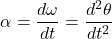 \begin{equation*} \alpha=\dfrac{d \omega}{d t}=\dfrac{d^2\theta}{d t^2} \end{equation*}