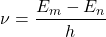\begin{equation*} \nu = \dfrac{E_m-E_n}{h} \end{equation*}