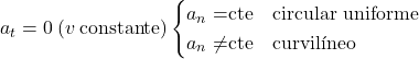 \[ a_t=0\:(v \:\text{constante})\left\{ \begin{aligned} a_n=& \text{cte}\quad\text{circular uniforme}\\ a_n\neq&\text{cte} \quad \text{curvil\'ineo} \end{aligned}\right. \]